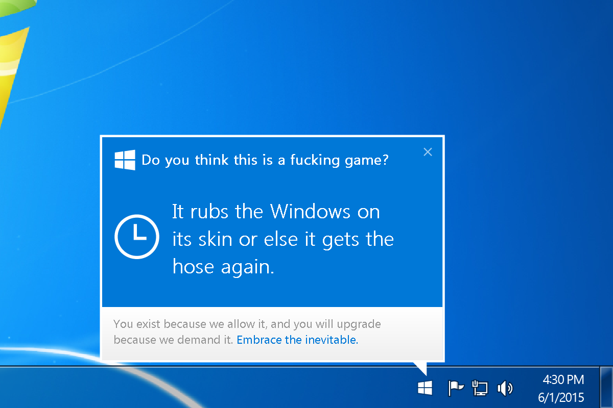 upgrade to windows 10 - Do you think this is a fucking game? 'It rubs the Windows on its skin or else it gets the hose again. You exist because we allow it, and you will upgrade because we demand it. Embrace the inevitable. 612015