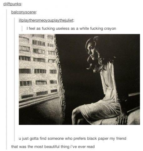 feel as useless as a white crayon - duftpunks balconyscene illplaytheromeoyouplaythejuliet I feel as fucking useless as a white fucking crayon u just gotta find someone who prefers black paper my friend that was the most beautiful thing I've ever read