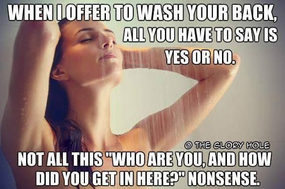 dirty funny inappropriate memes - When I Offer To Wash Your Back, All You Have To Say Is Yes Or No. The Glory Hole Not All This "Who Are You, And How Did You Get In Here?" Nonsense.