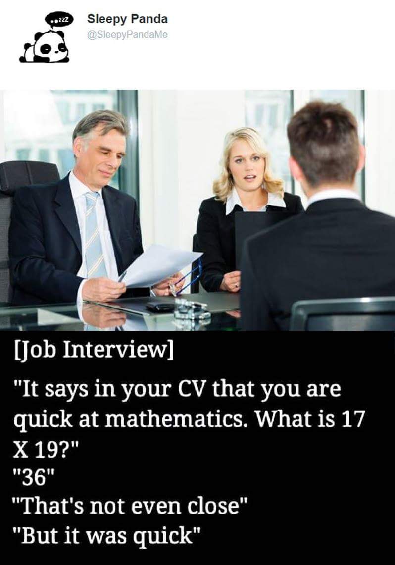 interviewer meme - 222 Sleepy Panda Job Interview "It says in your Cv that you are quick at mathematics. What is 17 X 19?" "36" "That's not even close" "But it was quick"