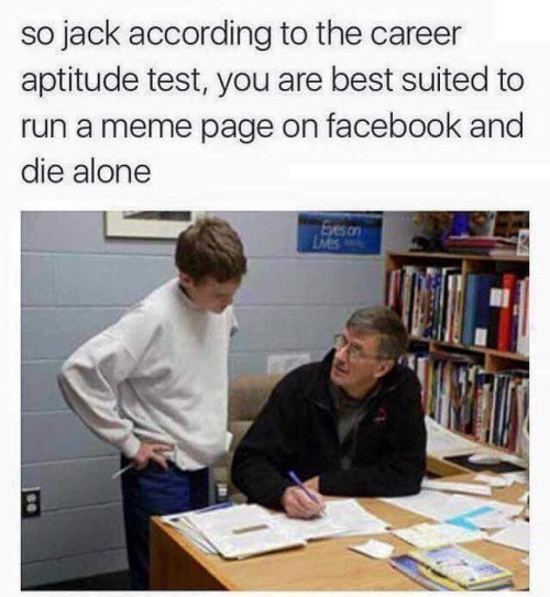 best facebook meme pages - so jack according to the career aptitude test, you are best suited to run a meme page on facebook and die alone