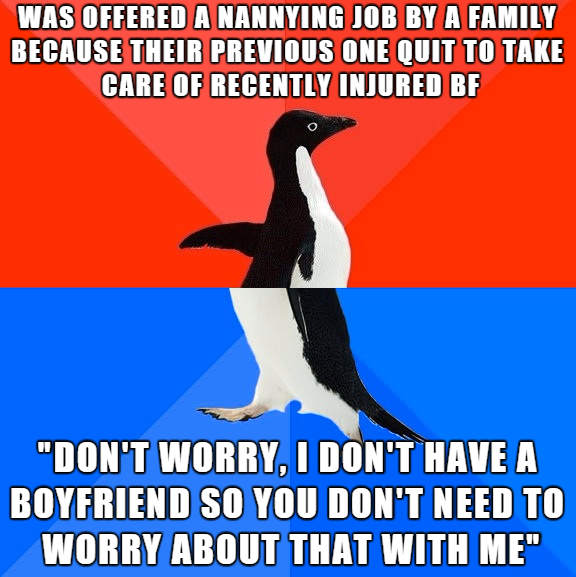 socially awkward penguin - Was Offered A Nannying Job By A Family Because Their Previous One Quit To Take Care Of Recently Injured Bf "Don'T Worry, I Don'T Have A Boyfriend So You Don'T Need To Worry About That With Me"