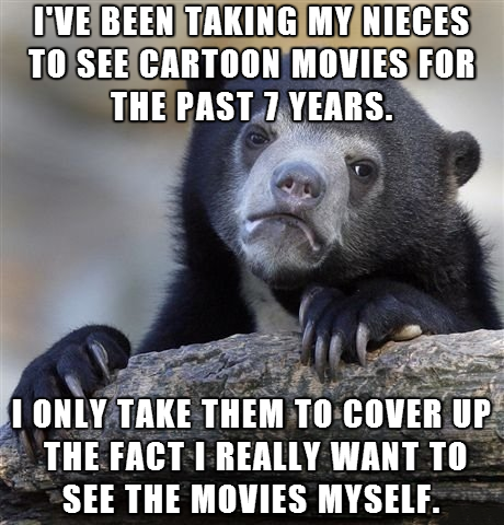 mad at mom meme - I'Ve Been Taking My Nieces To See Cartoon Movies For The Past 7 Years. I Only Take Them To Cover Up The Fact I Really Want To See The Movies Myself.