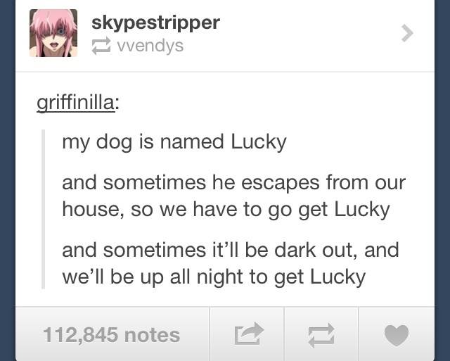 document - skypestripper wendys griffinilla my dog is named Lucky and sometimes he escapes from our house, so we have to go get Lucky and sometimes it'll be dark out, and we'll be up all night to get Lucky 112,845 notes