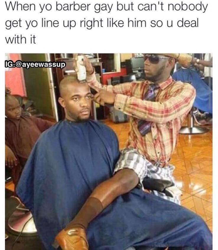 your barber gay meme - When yo barber gay but can't nobody get yo line up right him so u deal with it Ig