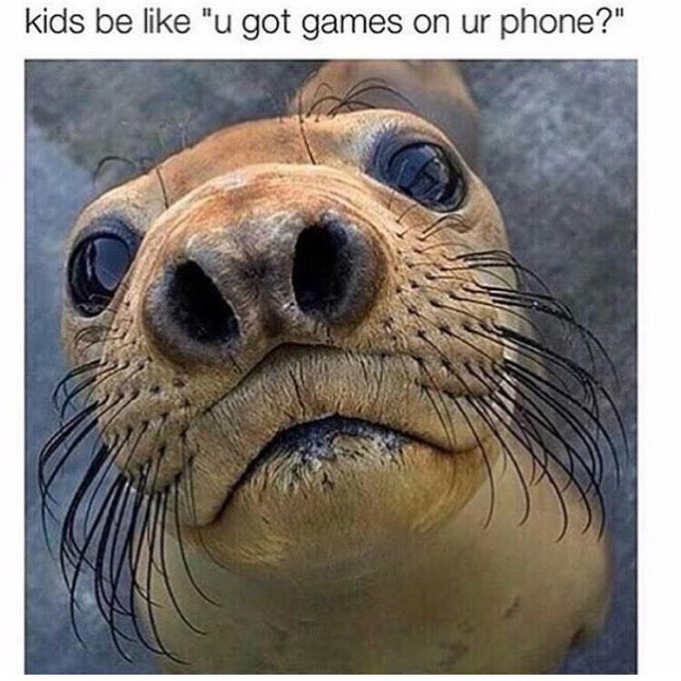 kid asks if you have games on your phone - kids be "u got games on ur phone?"