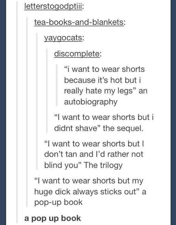 document - letterstogodptiji teabooksandblankets yaygocats discomplete "i want to wear shorts because it's hot but i really hate my legs an autobiography "I want to wear shorts but i didnt shave the sequel. "I want to wear shorts but I don't tan and I'd r