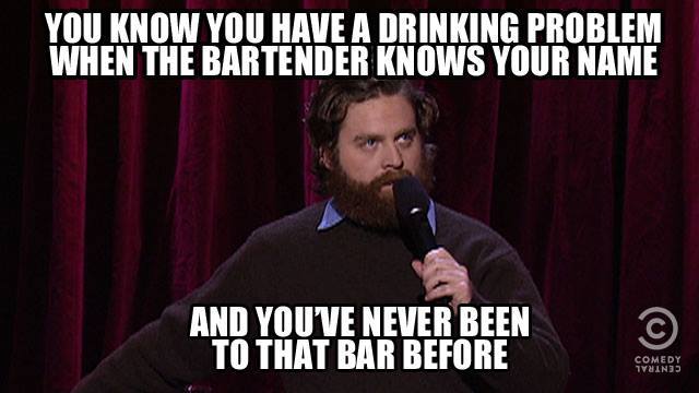 funny jokes for comedians - You Know You Have A Drinking Problem When The Bartender Knows Your Name And You'Ve Never Been To That Bar Before Comedy