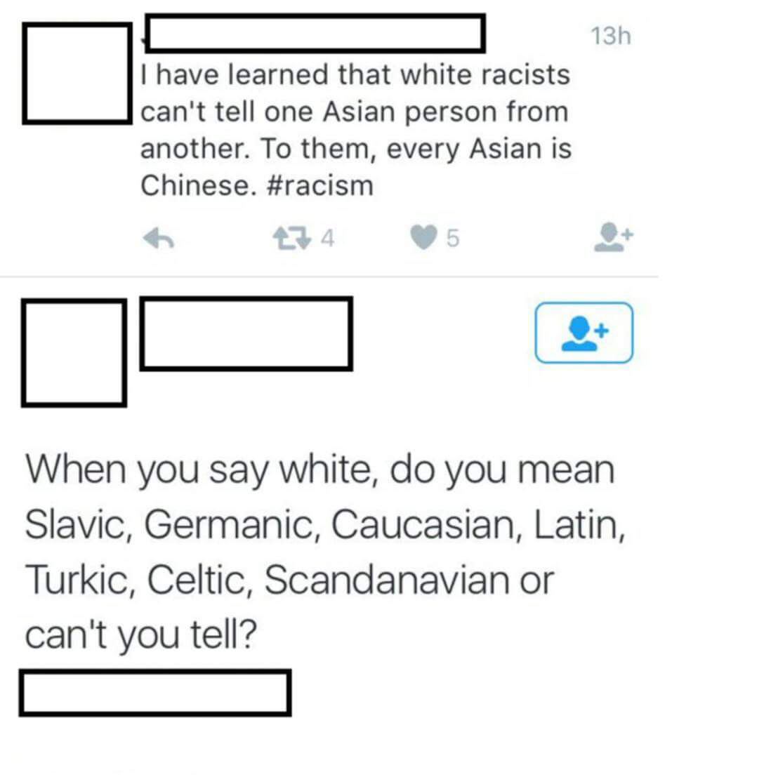 number - 13h I have learned that white racists can't tell one Asian person from another. To them, every Asian is Chinese. 6 434 5 5 When you say white, do you mean Slavic, Germanic, Caucasian, Latin, Turkic, Celtic, Scandanavian or can't you tell?