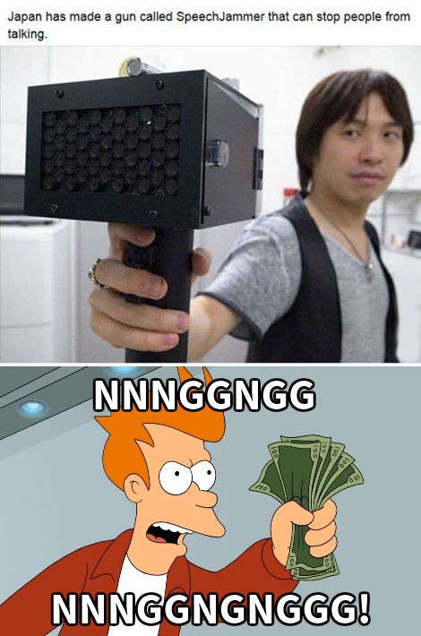 shut up and take my money gun - Japan has made a gun called SpeechJammer that can stop people from talking Nnnggngg Nnnggngnggg!