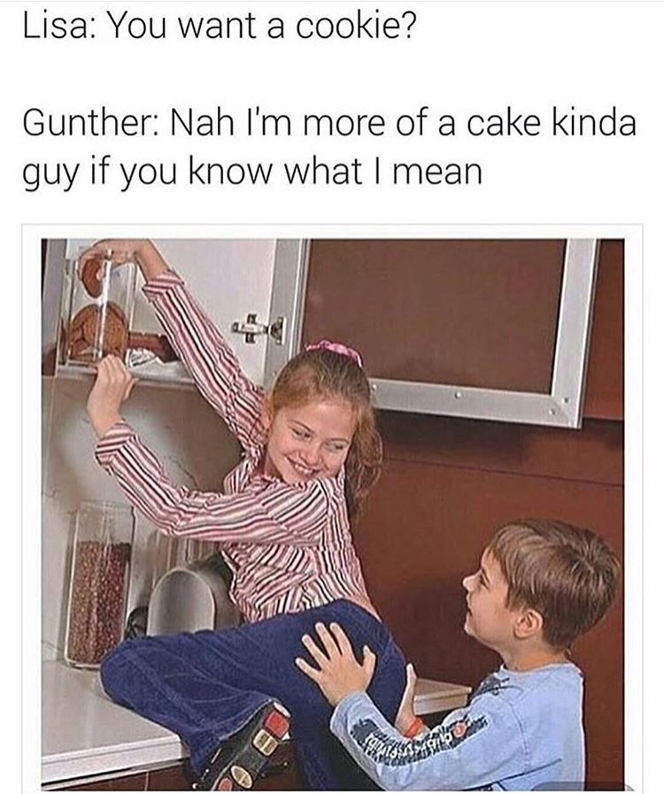 im more of a cake guy - Lisa You want a cookie? Gunther Nah I'm more of a cake kinda guy if you know what I mean Hora