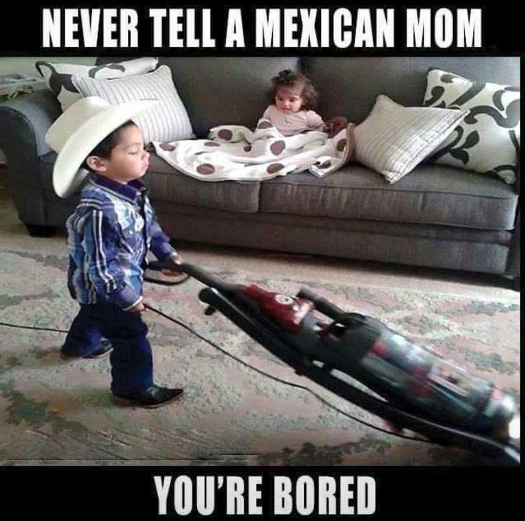 Never Tell A Mexican Mom You'Re Bored.