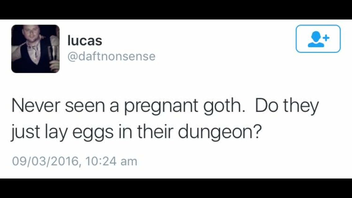 multimedia - lucas Never seen a pregnant goth. Do they just lay eggs in their dungeon? 09032016,