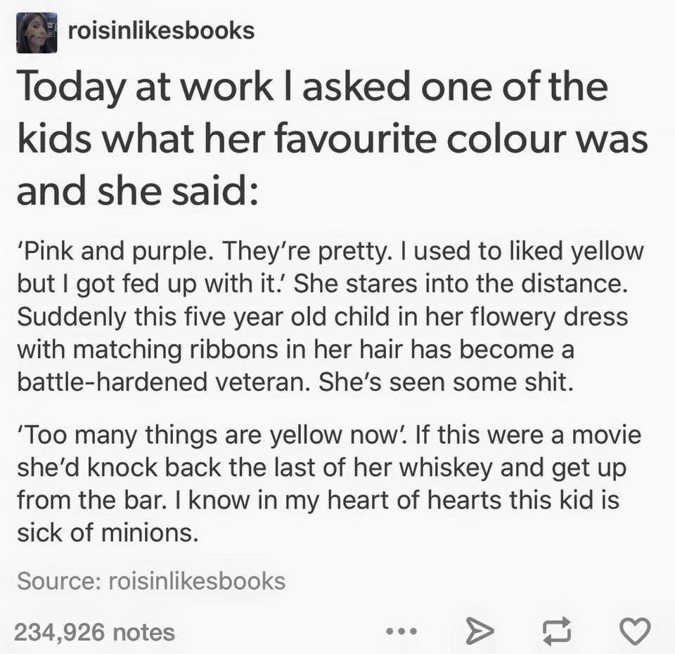 document - roisinbooks Today at work I asked one of the kids what her favourite colour was and she said 'Pink and purple. They're pretty. I used to d yellow but I got fed up with it. She stares into the distance. Suddenly this five year old child in her f