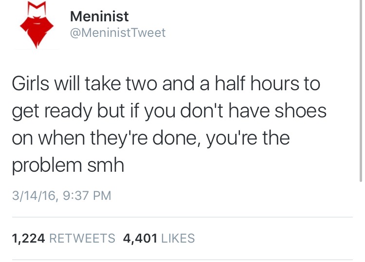 meninist twitter - Meninist Tweet Girls will take two and a half hours to get ready but if you don't have shoes on when they're done, you're the problem smh 31416, 1,224 4,401