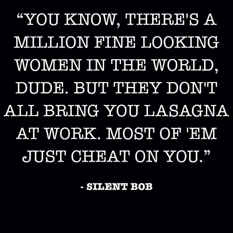 point - Lt You Know, There'S A Million Fine Looking Women In The World, Dude. But They Don'T All Bring You Lasagna At Work. Most Of 'Em Just Cheat On You. Silent Bob