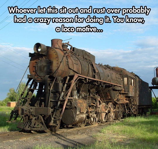 train joke - Whoever let this sit out and rust over probably had a crazy reason for doing it. You know a loco motive.co.