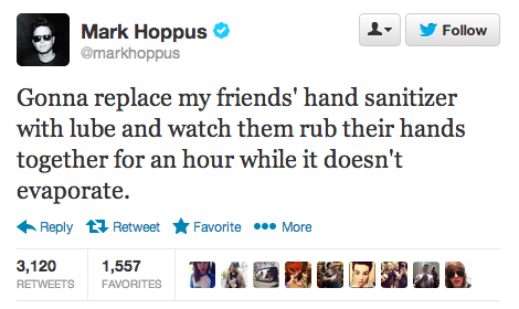 dumbest feminists - y Mark Hoppus Gonna replace my friends' hand sanitizer with lube and watch them rub their hands together for an hour while it doesn't evaporate. t3 Retweet Favorite ... More 3,120 Favorites Wa L SEN38