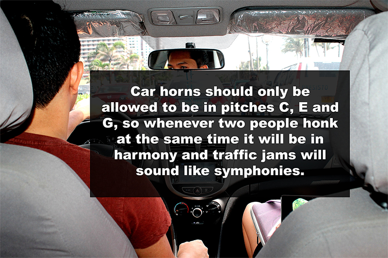 driving - Car horns should only be allowed to be in pitches C, E and G, so whenever two people honk at the same time it will be in harmony and traffic jams will sound symphonies.