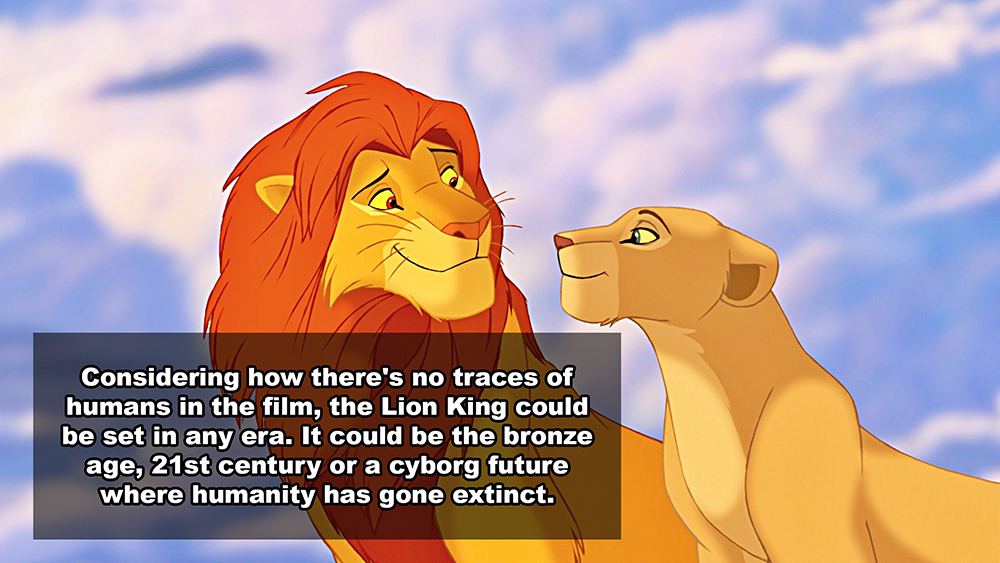 lion king - Considering how there's no traces of humans in the film, the Lion King could be set in any era. It could be the bronze age, 21st century or a cyborg future where humanity has gone extinct.