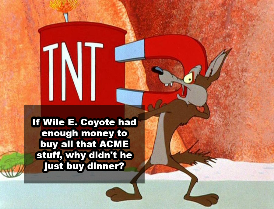 If Wile E. Coyote had enough money to buy all that Acme stuff, why didn't he just buy dinner?