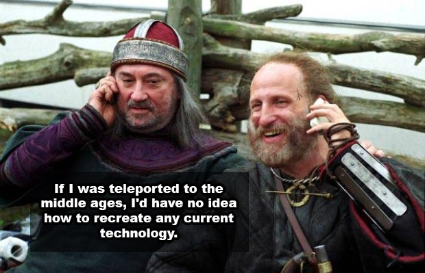 If I was teleported to the middle ages, I'd have no idea how to recreate any current technology.