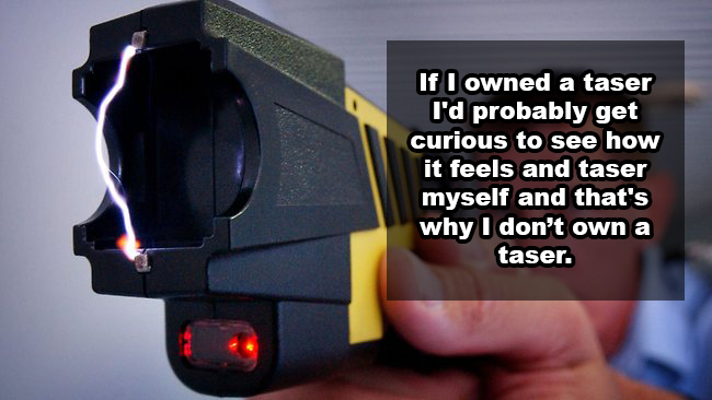 don t own a taser - If I owned a taser I'd probably get curious to see how it feels and taser myself and that's why I don't own a taser.