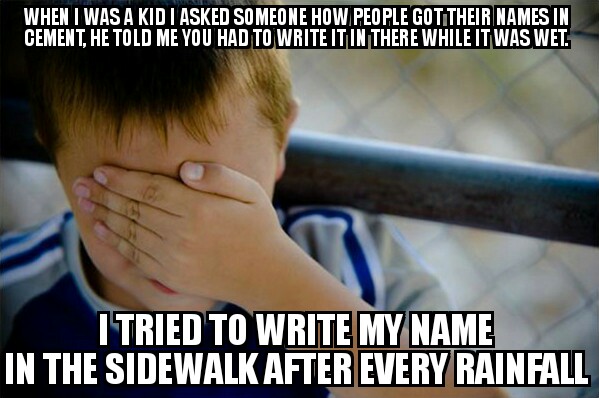 stupid things kids do - When I Was A Kid I Asked Someone How People Got Their Names In Cement. He Told Me You Had To Write It In There While It Was Wet. I Tried To Write My Name In The Sidewalk After Every Rainfall