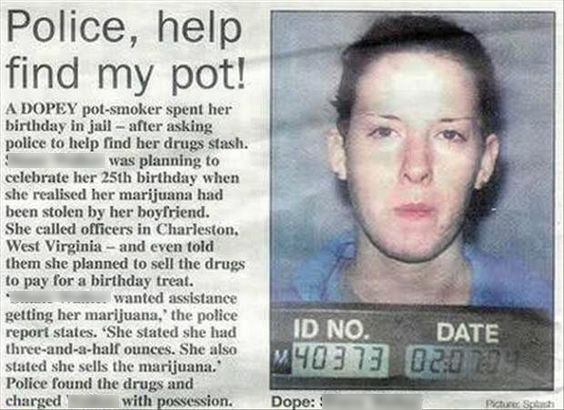 shane walker - Police, help find my pot! A Dopey potsmoker spent her birthday in jailafter asking police to help find her drugs stash. was planning to celebrate her 25th birthday when she realised her marijuana had been stolen by her boyfriend. She called