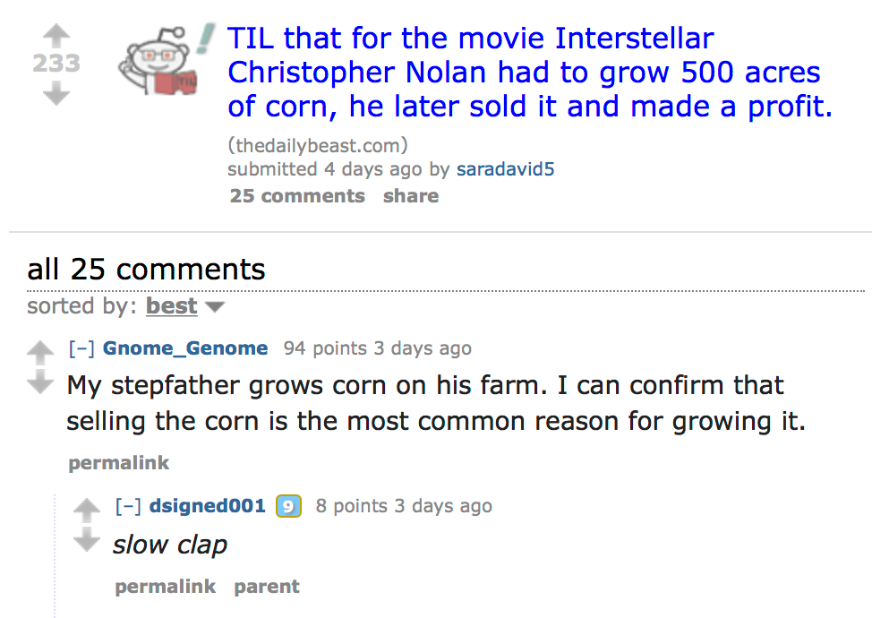 document - 233 233 Til that for the movie Interstellar Christopher Nolan had to grow 500 acres of corn, he later sold it and made a profit. thedailybeast.com submitted 4 days ago by saradavid5 25 all 25 sorted by best Gnome_Genome 94 points 3 days ago My 