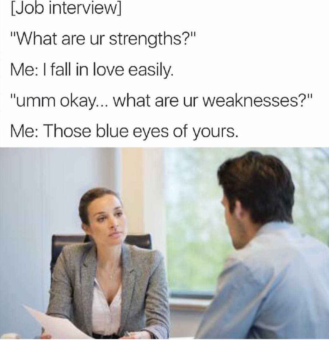 funny job interview memes - Job interview "What are ur strengths?" Me I fall in love easily. "umm okay... what are ur weaknesses?" Me Those blue eyes of yours.