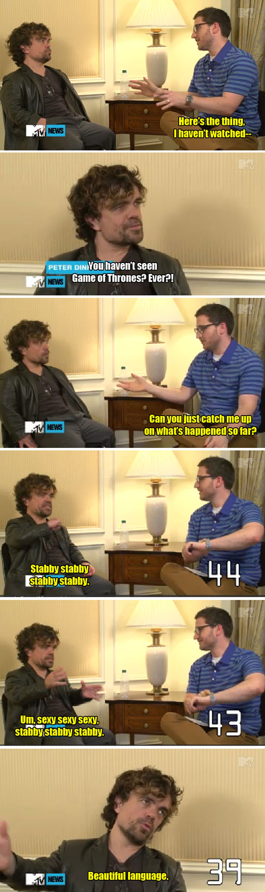 peter dinklage game of thrones joke - Mv News Here's the thing, I haven't watched Peter Din You haven't seen Game of Thrones? Ever?! News News Can you just catch me up on what's happened so far? Stabby stabby stabby stabby. 44 Um, sexy sexy sexy stabby st