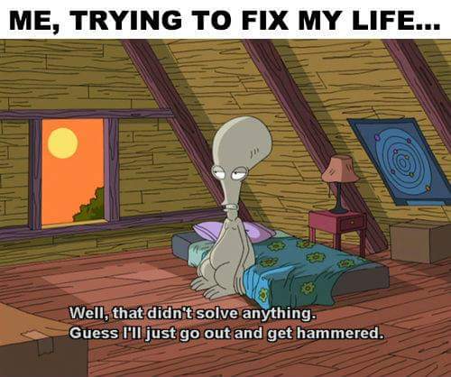 my life meme - Me, Trying To Fix My Life... Well, that didn't solve anything. Guess I'll just go out and get hammered.