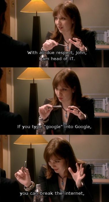 type google into google it crowd - With all due respect, John, I am head of It. If you type "google" into Google, you can break the internet,