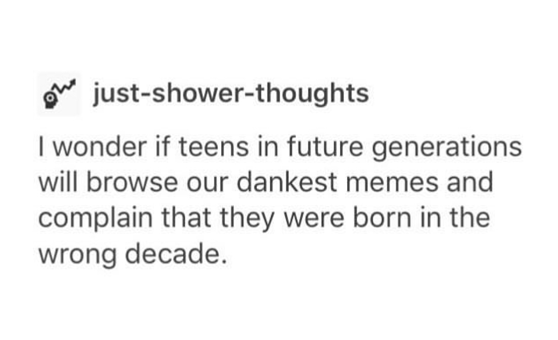 funny tips to reduce weight - We justshowerthoughts I wonder if teens in future generations will browse our dankest memes and complain that they were born in the wrong decade.