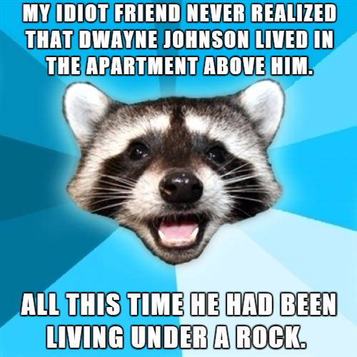 ve been caught meme - My Idiot Friend Never Realized That Dwayne Johnson Lived In The Apartment Above Him. All This Time He Had Been Living Under A Rock.