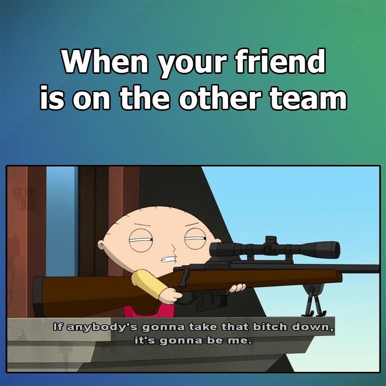 video game memes - When your friend is on the other team If anybody's gonna take that bitch down, it's gonna be me.