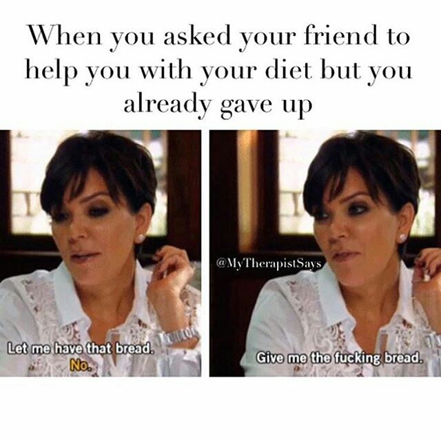 kris jenner memes - When you asked your friend to help you with your diet but you already gave up Says Let me have that bread. No. Give me the fucking bread.