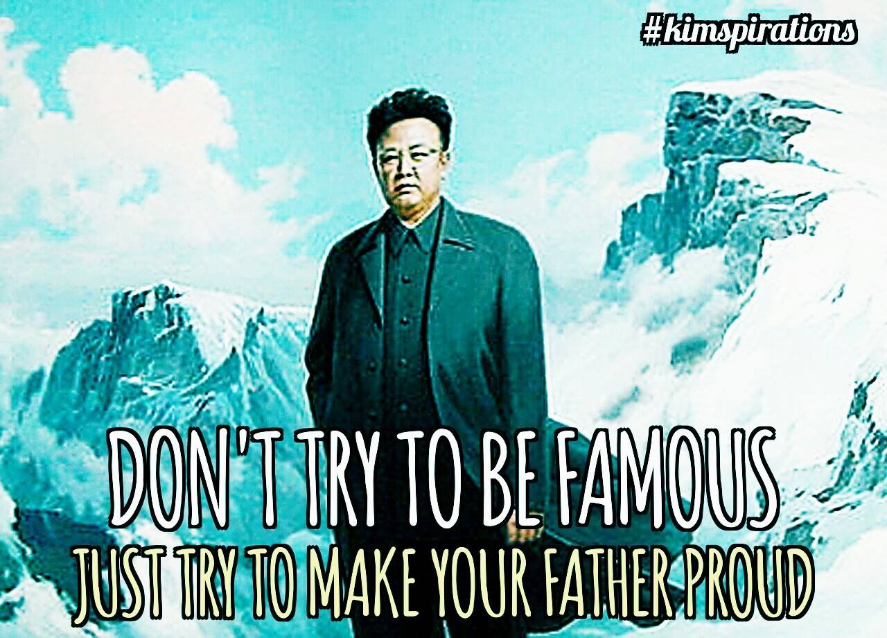 god kim jong un - Don'T Try To Be Famouis De Just Try To Make Your Fatherproud