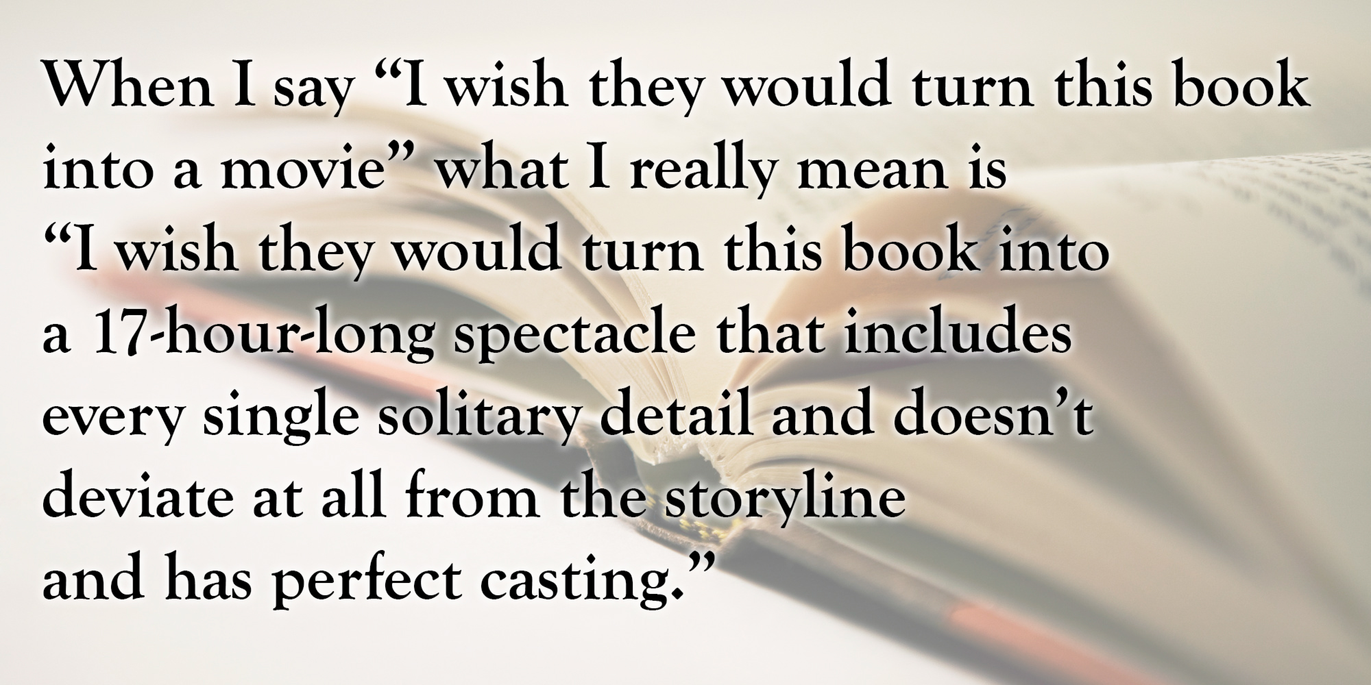 hastings mutual - When I say "I wish they would turn this book into a movie what I really mean is "I wish they would turn this book into a 17hourlong spectacle that includes every single solitary detail and doesn't deviate at all from the storyline and ha