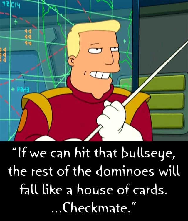 futurama zapp brannigan quotes - alric para "If we can hit that bullseye, the rest of the dominoes will fall a house of cards. ...Checkmate."