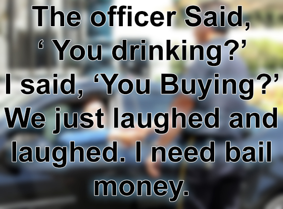 office 2007 - The officer Said, You drinking? I said, "You Buying?' We just laughed and laughed. I need bail money.