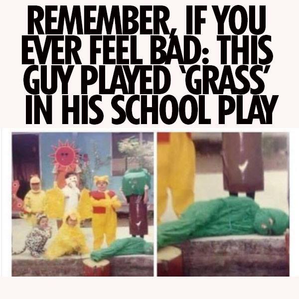 you are feeling down funny - Remember, If You Ever Feel Bad This Guy Played Grass In His School Play