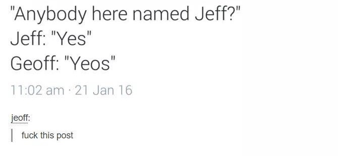 memes - geoff yeos - "Anybody here named Jeff?" Jeff "Yes" Geoff "Yeos" 21 Jan 16 jeoff fuck this post