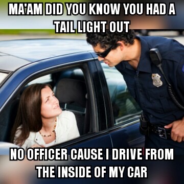 memes - drive meme - Ma'Am Did You Know You Had A Taillight Out No Officer Cause I Drive From The Inside Of My Car