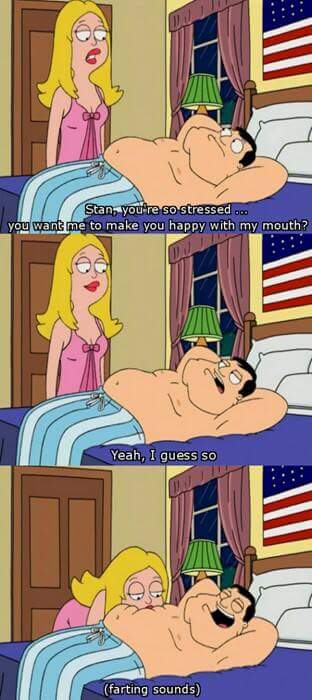 american dad do you want me to make you happy with my mouth - Stan, you're so stressed ... you want me to make you happy with my mouth? Yeah, I guess so farting sounds