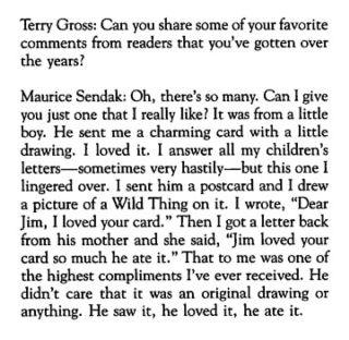 maurice sendak he ate - Terry Gross Can you some of your favorite from readers that you've gotten over the years? Maurice Sendak Oh, there's so many. Can I give you just one that I really ? It was from a little boy. He sent me a charming card with a littl