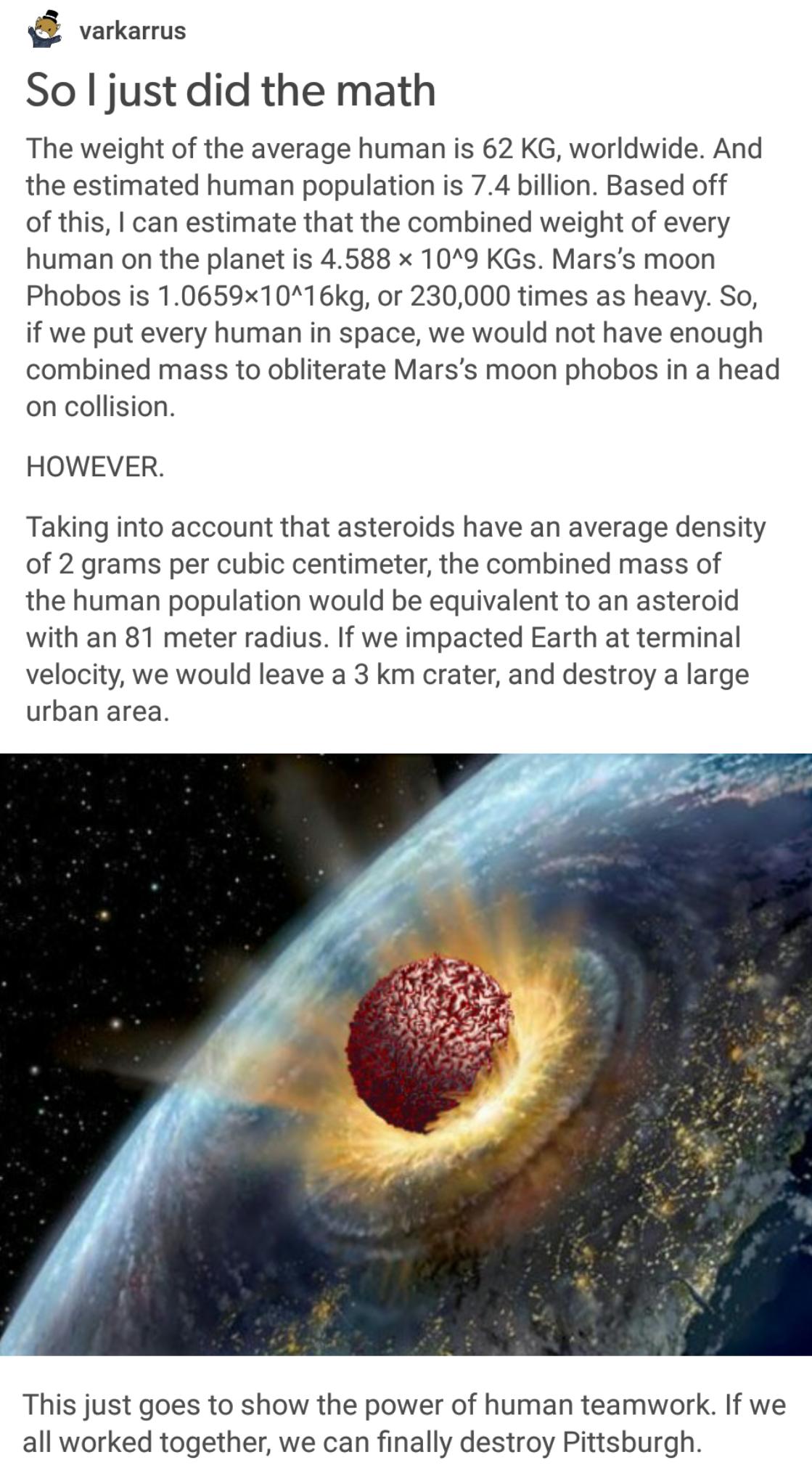 funny tumblr space - varkarrus So I just did the math The weight of the average human is 62 Kg, worldwide. And the estimated human population is 7.4 billion. Based off of this, I can estimate that the combined weight of every human on the planet is 4.588 