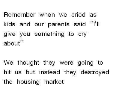 im human quotes - Remember when we cried as kids and our parents said "I'll give you something to cry about" We thought they were going to hit us but instead they destroyed the housing market