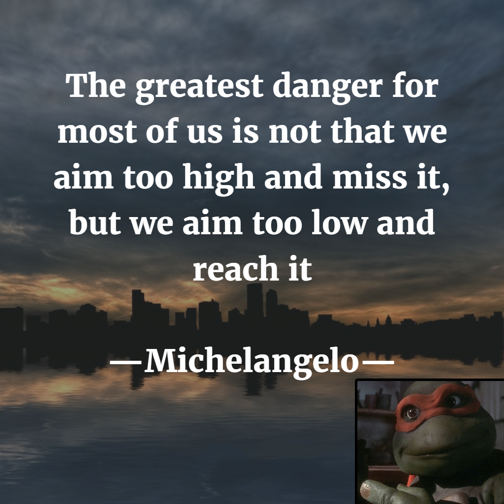 meme stream - boehringer ingelheim - The greatest danger for most of us is not that we aim too high and miss it, but we aim too low and reach it Michelangelo